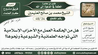 34 - 48 هل من الحكمة العمل مع الأحزاب الإسلامية التي تواجه العلمانية والشيوعية ونحوها؟ - ابن عثيمين