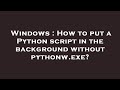 Windows : How to put a Python script in the background without pythonw.exe?