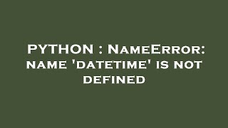 PYTHON : NameError: name 'datetime' is not defined