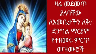 ዛሬ መደመጥ ያለባቸው ለእመቤታችን ለቅ/ድንግል ማርያም የተዘመሩ ምርጥ መዝሙሮች