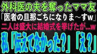 【スカッとする話】外科医の夫を奪ったママ友「医者の旦那ごちになりますw」二人は盛大に結婚式を挙げた。なので翌日、私「あ、伝えてなかったっけ？」ママ友「え？」実は…