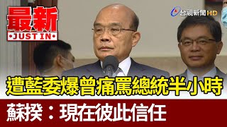 遭藍委爆曾痛罵總統半小時 蘇揆：現在彼此信任【最新快訊】