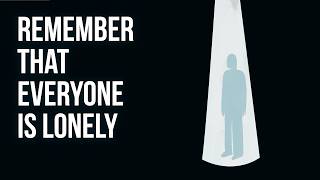 Remember That EVERYONE Is Lonely