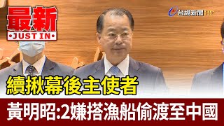 續揪幕後主使者  黃明昭：2嫌搭漁船偷渡至中國【最新快訊】