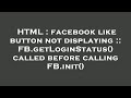 HTML : facebook like button not displaying :: FB.getLoginStatus() called before calling FB.init()
