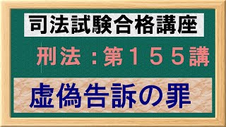 〔独学〕司法試験・予備試験合格講座　刑法（基本知識・論証パターン編）第１５５講：虚偽告訴の罪、虚偽告訴等罪、公務員職権濫用罪