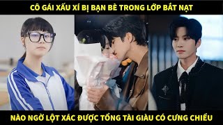 Cô gái xấu xí bị bạn bè trong lớp bắt nạt, nào ngờ lột xác được tổng tài giàu có cưng chiều