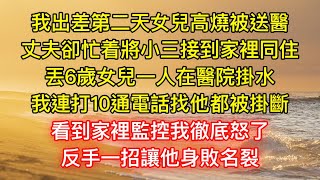 我出差第二天女兒高燒被送醫，丈夫卻忙着將小三接到家裡同住，丟6歲女兒一人在醫院掛水，我連打10通電話找他都被掛斷，看到家裡監控我徹底怒了，反手一招讓他身敗名裂