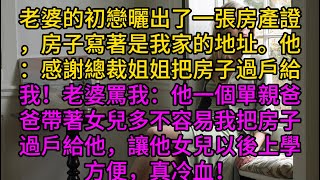 老婆的初戀曬出了一張房產證，房子寫著是我家的地址。他：感謝總裁姐姐把房子過戶給我！老婆罵我：他一個單親爸爸帶著女兒多不容易，我把房子過戶給他，讓他女兒以後上學方便，你真冷血！