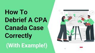 Debriefing CPA Canada Cases Correctly + Examples