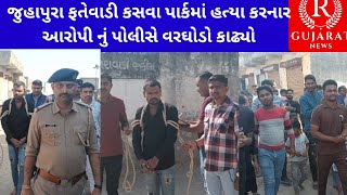 જુહાપુરા ફતેવાડી કસવા પાર્કમાં હત્યા કરનાર આરોપી નું પોલીસે વરઘોડો કાઢ્યો