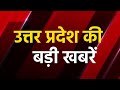 uttar pradesh news bulletin यूपी की हर बड़ी खबर yogi adityanath akhilesh yadav amar ujala