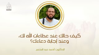 كيف هو حالك مع عطاءات الله لك وعند إجابة دعائك؟| د.أحمد عبد المنعم