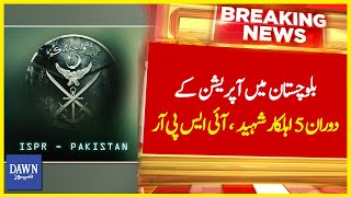 Balochistan Main Operation Kay Doran 5 Ahelkar Shaheed, ISPR | Breaking News | Dawn News