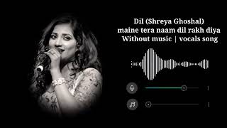 Dil (Shreya Ghoshal) Maine tera naam dil rakh diya (Without music song) Vocals Song...♥️