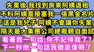 失業後 我找到房東阿姨退租，不料阿姨直接塞我一張黑金名片「這是我兒子 阿姨不會讓你失業」隔天最大集團公司總裁親自面試，看著我一句話:你不記得我了?下一秒他一句話我徹底傻眼了#甜寵#灰姑娘#霸道總裁