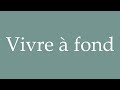 how to pronounce vivre à fond living to the fullest correctly in french