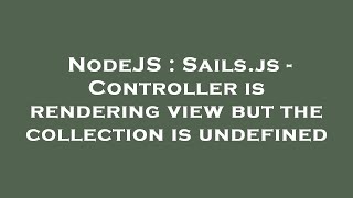 NodeJS : Sails.js - Controller is rendering view but the collection is undefined