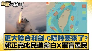 更大聯合利劍C隨時要來了？郭正亮斥民進黨白X軍盲愚民【新聞大白話】 20241015