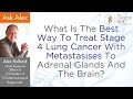 What Is The Best Way To Treat Stage 4 Lung Cancer With Metastasises To Adrenal Glands And The Brain?