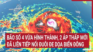 Bão số 4 vừa hình thành, 2 áp thấp mới đã liên tiếp nối đuôi đe dọa Biển Đông