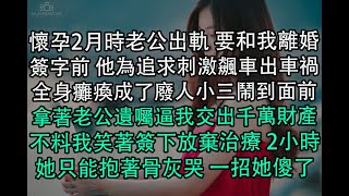 懷孕2月時老公出軌 要和我離婚簽字前 他為追求刺激飆車出車禍全身癱瘓成了廢人小三鬧到面前拿著老公遺囑逼我交出千萬財產不料我笑著簽下放棄治療 2小時她只能抱著骨灰哭 一招她傻了