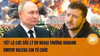 Thời sự quốc tế: Tiết lộ cực sốc lý do ngoại trưởng Ukraine Dmitry Kuleba xin từ chức