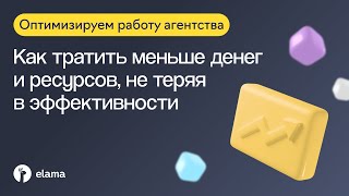 Оптимизируем работу агентства: как тратить меньше ресурсов, не теряя в эффективности | Вебинар eLama