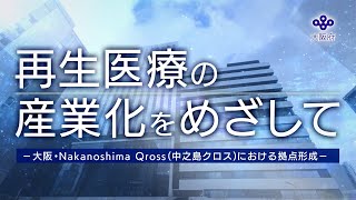 再生医療の産業化をめざして-大阪・Nakanoshima Qrossにおける拠点形成-（ロングバージョン・日本語）