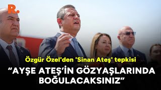 Özgür Özel'den 'Sinan Ateş' tepkisi: Ayşe Ateş’in gözyaşlarında boğulacaksınız