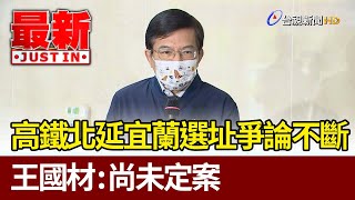 高鐵北延宜蘭選址爭論不斷 王國材：尚未定案【最新快訊】