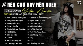 Nên Chờ Hay Nên Quên ft Chiều Hôm Ấy - Những Bản Acoustic Nhẹ Nhàng Thư Giãn [ TÚ NA COVER ]
