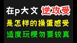 【仔哥】在p大文里逆攻受是一种怎样操蛋的感受？？？？纯属搞笑！！不要认真！！！