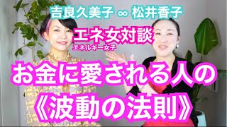 【統合ワーク】お金に愛されている人がしている、波動の整え方。ビジネスも、現実創造も、波動を整えたらうまくいきます！エネ女対談＜吉良久美子∞松井香子＞