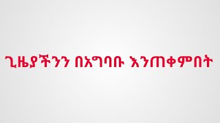 ጊዜ ታክሲ አይደለም ቁሞ አይጠብቅም ጊዜያችንን በአግባቡ እንጠቀም