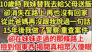 10歲時 我妹替我去給父母送飯，卻消失在路上 再也沒有回家，從此爸媽再沒跟我說過一句話，15年後我做了警察 重查案件，卻在妹妹走過的那條路上撿到個東西 揭開真相眾人傻眼#為人處世#養老#中年#情感故事