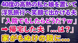 【スカッとする話】40度の高熱の私と娘を置いて浮気旅行へ出かける笑顔の夫「入院でもしたらどうだ？」→帰宅した夫「   は？」家がもぬけの殻に