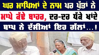 ਘਰ ਮਾਪਿਆਂ ਦੇ ਨਾਮ ਤੇ, ਪੁੱਤਾਂ ਨੇ ਮਾਪੇ ਕੱਢੇ ਬਾਹਰ | ਧੱਕੇ ਖਾਂਦੇ ਬਾਪ ਨੇ ਦੱਸੀਆਂ ਇਹ ਗੱਲ੍ਹਾਂ | Punjab News