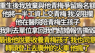 【完結】重生後我放棄與他青梅爭留廠名額，他將一半工資上交青梅 我沒阻攔，他在醫院陪青梅生孩子，我則去單位拿回我們結婚報告撕毀，最後他說要收養青梅孩子 我也同意，轉頭登上去廣州的火車 他瘋了