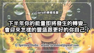 【Elaine的療癒塔羅】你的能量即將發生的轉變？這轉變將為下半年帶來什麼樣的豐盈以及哪種更好的你自己？