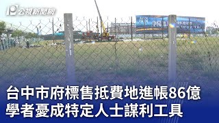 台中市府標售抵費地進帳86億 學者憂成特定人士謀利工具｜20240307 公視晚間新聞