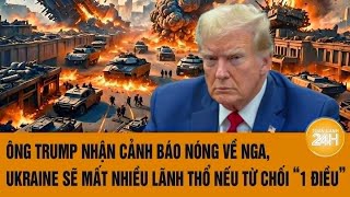 Thời sự quốc tế: Ông Trump nhận cảnh báo nóng về Nga, Ukraine sẽ mất đất nếu từ chối “1 điều”!