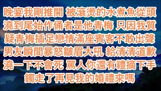 晚宴我剛推開 被滾燙的水煮魚從頭澆到尾始作俑者是他青梅 只因我質疑青梅插足戀情滿座賓客不敢出聲 男友瞬間暴怒皺眉大吼 給清清道歉澆一下不會死 罵人你還有禮摘下手鐲走了再見我的婚禮來嗎