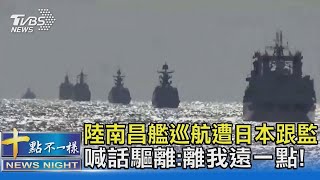 大陸南昌艦巡航遭日本跟監 喊話驅離:離我遠一點!   ｜十點不一樣20211027