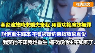 【復仇爽文】我全家流放時，未婚夫用軍功換一人無罪，棄我這未婚妻選救庶妹，說他重生歸來不會被婚約束縛放棄真愛，我笑了他不知前世被他虐殺後我也重生，這一世该他生不如死了   #小說