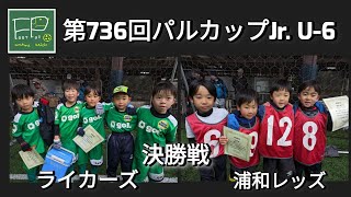 第736回 パルカップJr. U-6 決勝戦 ライカーズ vs 浦和レッズ 2024/2/23(金祝)