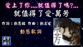 萬芳-就值得了愛 [ 愛上了你....就值得了嗎? ] [動態歌詞] Lyrics 作詞：劉思銘   作曲：劉志宏 出自專輯：就值得了愛