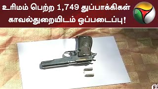 உரிமம் பெற்ற 1,749 துப்பாக்கிகள் காவல்துறையிடம் ஒப்படைப்பு!