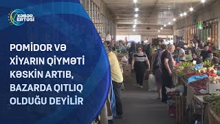 Pomidor və xiyarın qiyməti kəskin artıb, bazarda qıtlıq olduğu deyilir