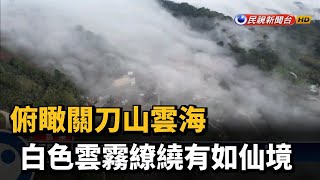 俯瞰關刀山雲海 白色雲霧繚繞有如仙境－民視新聞